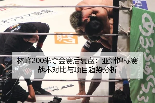 林峰200米夺金赛后复盘：亚洲锦标赛战术对比与项目趋势分析